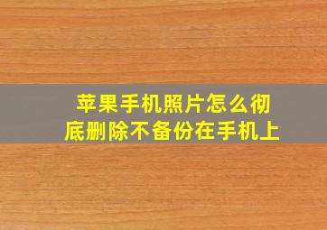 苹果手机照片怎么彻底删除不备份在手机上