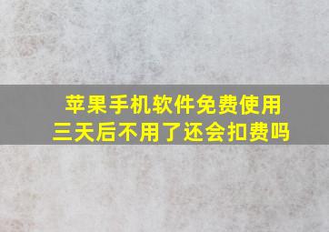 苹果手机软件免费使用三天后不用了还会扣费吗