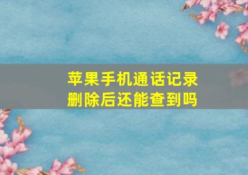 苹果手机通话记录删除后还能查到吗