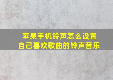 苹果手机铃声怎么设置自己喜欢歌曲的铃声音乐