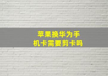 苹果换华为手机卡需要剪卡吗