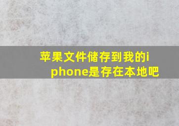 苹果文件储存到我的iphone是存在本地吧