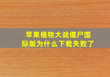 苹果植物大战僵尸国际版为什么下载失败了