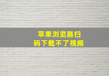 苹果浏览器扫码下载不了视频