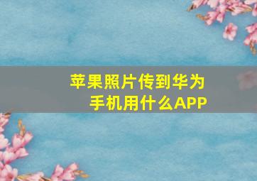 苹果照片传到华为手机用什么APP