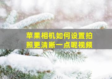 苹果相机如何设置拍照更清晰一点呢视频