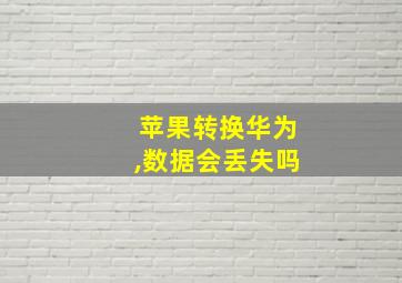 苹果转换华为,数据会丢失吗