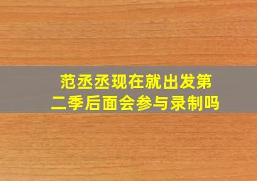 范丞丞现在就出发第二季后面会参与录制吗