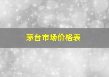 茅台市场价格表