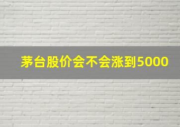 茅台股价会不会涨到5000