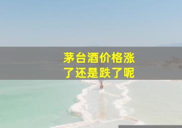 茅台酒价格涨了还是跌了呢