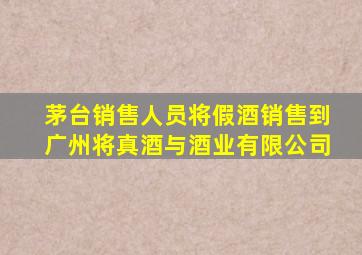 茅台销售人员将假酒销售到广州将真酒与酒业有限公司