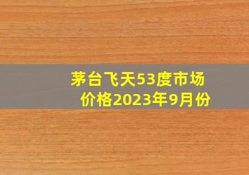 茅台飞天53度市场价格2023年9月份