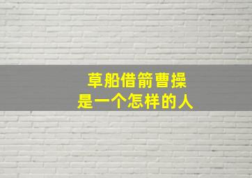 草船借箭曹操是一个怎样的人