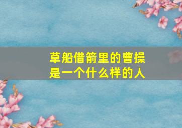 草船借箭里的曹操是一个什么样的人