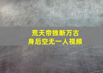 荒天帝独断万古身后空无一人视频