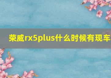 荣威rx5plus什么时候有现车