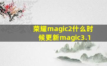 荣耀magic2什么时候更新magic3.1