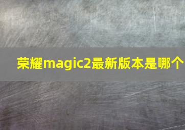 荣耀magic2最新版本是哪个