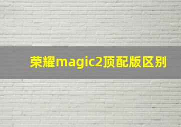 荣耀magic2顶配版区别