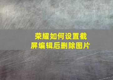 荣耀如何设置截屏编辑后删除图片