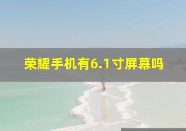 荣耀手机有6.1寸屏幕吗