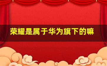 荣耀是属于华为旗下的嘛