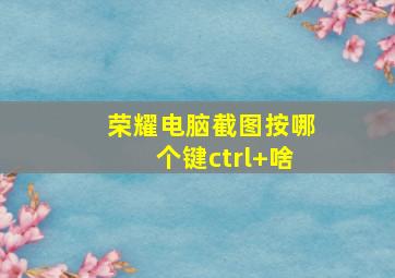 荣耀电脑截图按哪个键ctrl+啥