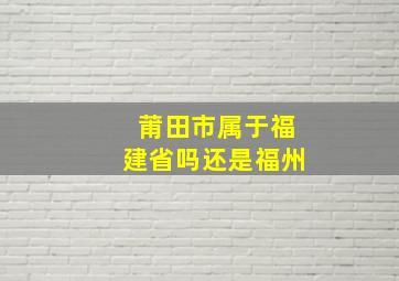 莆田市属于福建省吗还是福州