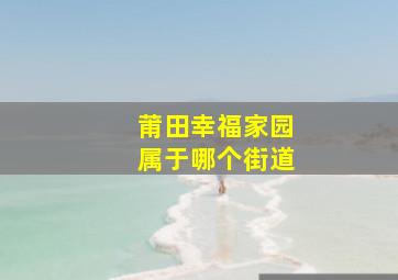 莆田幸福家园属于哪个街道