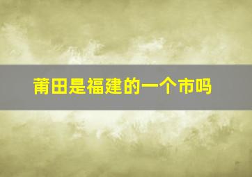 莆田是福建的一个市吗