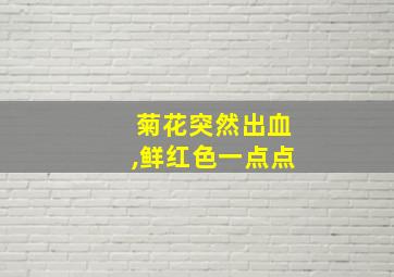 菊花突然出血,鲜红色一点点