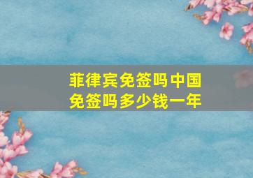 菲律宾免签吗中国免签吗多少钱一年