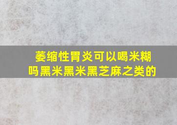 萎缩性胃炎可以喝米糊吗黑米黑米黑芝麻之类的