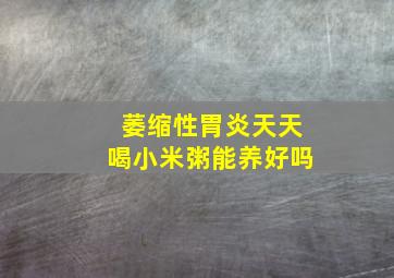 萎缩性胃炎天天喝小米粥能养好吗