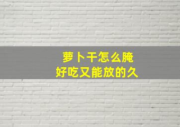 萝卜干怎么腌好吃又能放的久