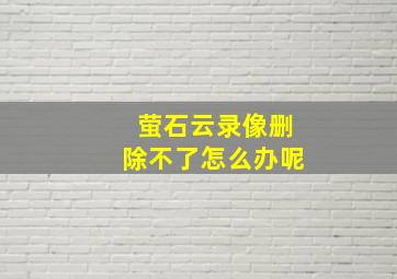 萤石云录像删除不了怎么办呢