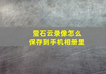 萤石云录像怎么保存到手机相册里