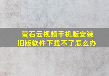 萤石云视频手机版安装旧版软件下载不了怎么办