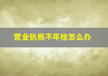 营业执照不年检怎么办