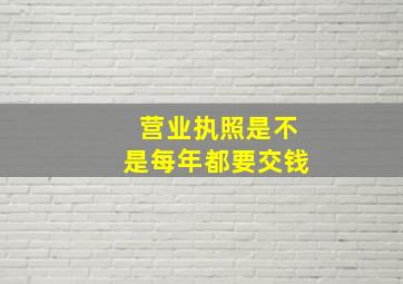 营业执照是不是每年都要交钱