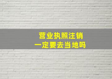 营业执照注销一定要去当地吗