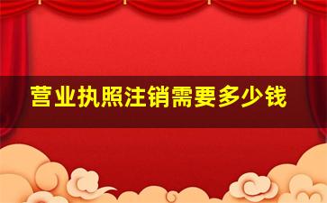 营业执照注销需要多少钱