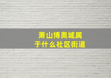 萧山博奥城属于什么社区街道