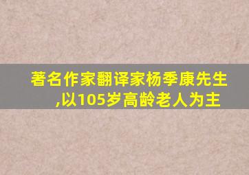 著名作家翻译家杨季康先生,以105岁高龄老人为主