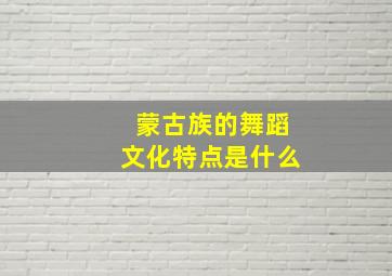 蒙古族的舞蹈文化特点是什么