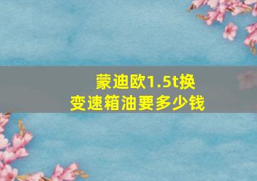 蒙迪欧1.5t换变速箱油要多少钱