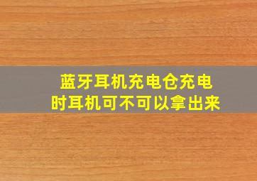 蓝牙耳机充电仓充电时耳机可不可以拿出来