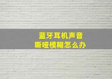 蓝牙耳机声音嘶哑模糊怎么办