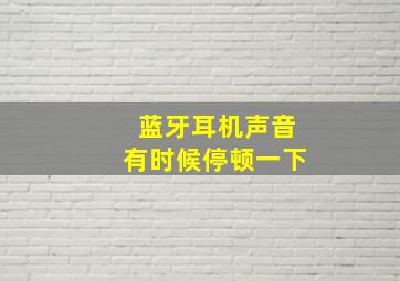 蓝牙耳机声音有时候停顿一下